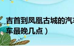 吉首到凤凰古城的汽车票（吉首到凤凰古城汽车最晚几点）