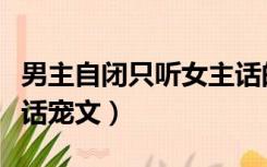 男主自闭只听女主话的宠文（男主自闭听女主话宠文）