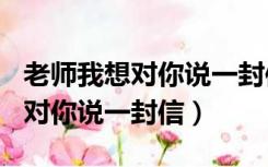 老师我想对你说一封信格式500字（老师我想对你说一封信）