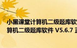 小黑课堂计算机二级题库软件 V5.6.7 正式版（小黑课堂计算机二级题库软件 V5.6.7 正式版功能简介）
