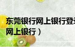 东莞银行网上银行登录要求浏览器（东莞银行网上银行）