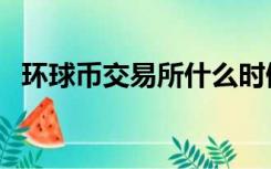 环球币交易所什么时候开（环球币交易所）