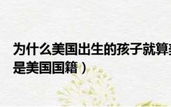 为什么美国出生的孩子就算美国国籍（在美国出生的孩子就是美国国籍）