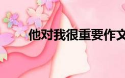 他对我很重要作文（我很重要作文）