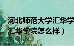 河北师范大学汇华学院怎样?（河北师范大学汇华学院怎么样）