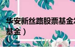 华安新丝路股票基金怎么样（华安新丝路股票基金）