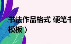 书法作品格式 硬笔书法（硬笔书法作品格式模板）
