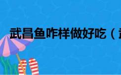 武昌鱼咋样做好吃（武昌鱼怎么做最好吃）