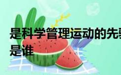 是科学管理运动的先驱者被誉为科学管理之父是谁