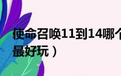 使命召唤11到14哪个好玩（使命召唤那1 14最好玩）