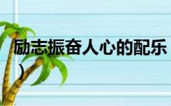 励志振奋人心的配乐（振奋人心的励志纯音乐）