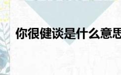 你很健谈是什么意思（健谈是什么意思）
