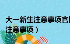 大一新生注意事项官网什么时候出（大一新生注意事项）