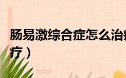 肠易激综合症怎么治疗（肠易激综合症如何治疗）