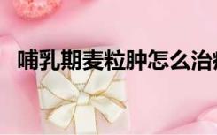 哺乳期麦粒肿怎么治疗（麦粒肿怎么治疗）