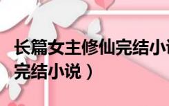 长篇女主修仙完结小说排行榜（长篇女主修仙完结小说）