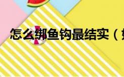 怎么绑鱼钩最结实（如何绑鱼钩拉力最大）