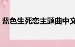 蓝色生死恋主题曲中文（蓝色生死恋主题曲）
