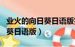 业火的向日葵日语版完整版免费（业火的向日葵日语版）