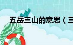 五岳三山的意思（三山五岳是什么意思）
