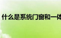 什么是系统门窗和一体窗（什么是系统门窗）