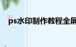 ps水印制作教程全屏（PS水印怎么制作）