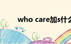 who care加s什么梗（who care）