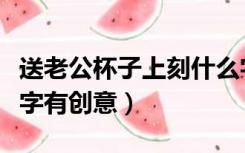 送老公杯子上刻什么字有创意（杯子上刻什么字有创意）