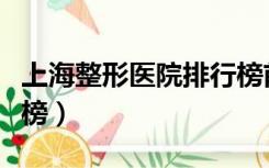 上海整形医院排行榜前十（上海整形医院排行榜）