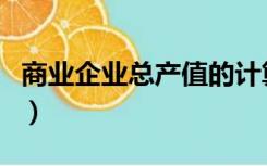 商业企业总产值的计算公式（产值的计算公式）