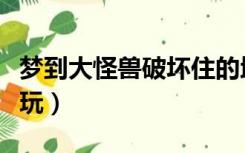 梦到大怪兽破坏住的地方（怪兽大破坏在哪里玩）