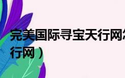 完美国际寻宝天行网怎么样（完美国际寻宝天行网）