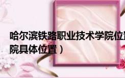 哈尔滨铁路职业技术学院位置在哪（哈尔滨铁路职业技术学院具体位置）
