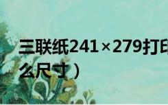 三联纸241×279打印尺寸（三联打印纸用什么尺寸）