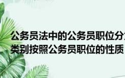 公务员法中的公务员职位分为（根据 公务员法  公务员职位类别按照公务员职位的性质 特）