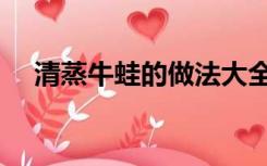 清蒸牛蛙的做法大全（牛蛙的做法大全）
