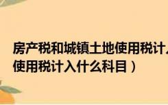 房产税和城镇土地使用税计入哪个科目（房产税和城镇土地使用税计入什么科目）
