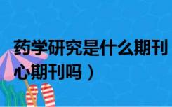 药学研究是什么期刊（国际药学研究杂志是核心期刊吗）