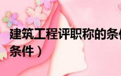 建筑工程评职称的条件（建筑工程师职称评定条件）