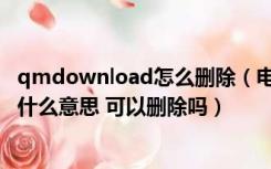 qmdownload怎么删除（电脑D盘有这个QMDownload是什么意思 可以删除吗）