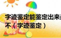 字迹鉴定能鉴定出来最近写的还是一年前写的不（字迹鉴定）