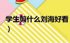 学生剪什么刘海好看（学生剪怎样的刘海好看）