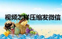 视频怎样压缩发微信（怎么把视频压缩小发微信）