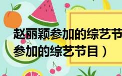 赵丽颖参加的综艺节目有哪些2021（赵丽颖参加的综艺节目）