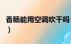 香肠能用空调吹干吗（香肠可以用空调吹干吗）