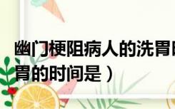 幽门梗阻病人的洗胃时间是（幽门梗阻患者洗胃的时间是）