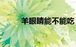 羊眼睛能不能吃（羊眼睛能吃吗）