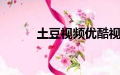 土豆视频优酷视频（yiu酷视频）