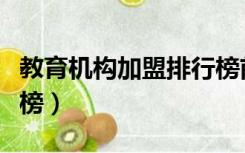 教育机构加盟排行榜前十（教育机构加盟排行榜）