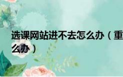 选课网站进不去怎么办（重大教学网今晚选课 但进不去 怎么办）